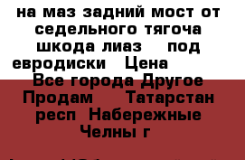 .на маз.задний мост от седельного тягоча шкода-лиаз110 под евродиски › Цена ­ 40 000 - Все города Другое » Продам   . Татарстан респ.,Набережные Челны г.